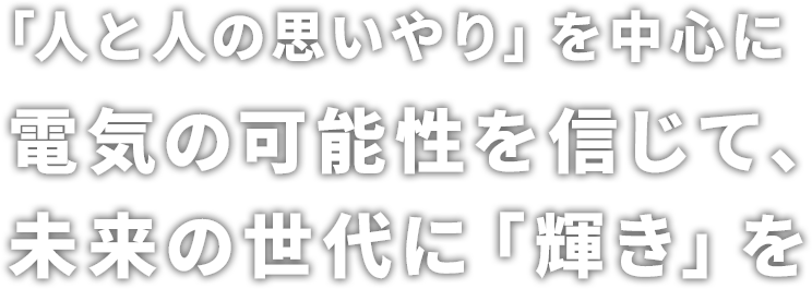 「人と人の思いやり」を中心に電気の可能性を信じて、未来の世代に「輝き」を